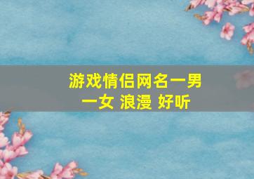 游戏情侣网名一男一女 浪漫 好听